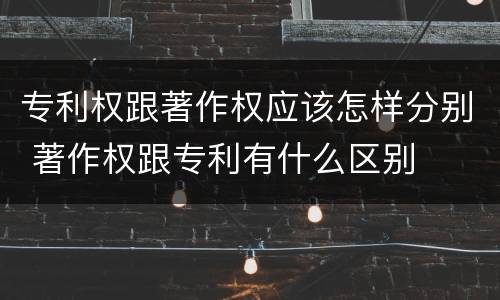 专利权跟著作权应该怎样分别 著作权跟专利有什么区别
