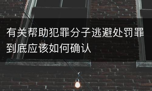 有关帮助犯罪分子逃避处罚罪到底应该如何确认