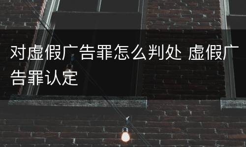 对虚假广告罪怎么判处 虚假广告罪认定