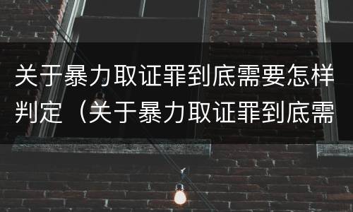 关于暴力取证罪到底需要怎样判定（关于暴力取证罪到底需要怎样判定刑罚）