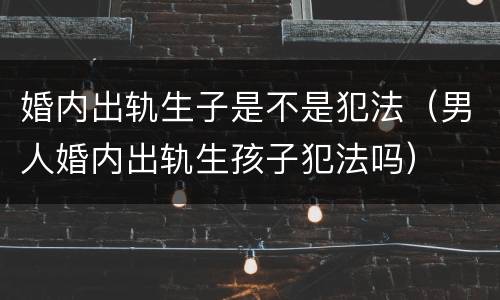婚内出轨生子是不是犯法（男人婚内出轨生孩子犯法吗）