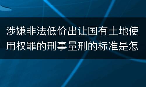 涉嫌非法低价出让国有土地使用权罪的刑事量刑的标准是怎样的