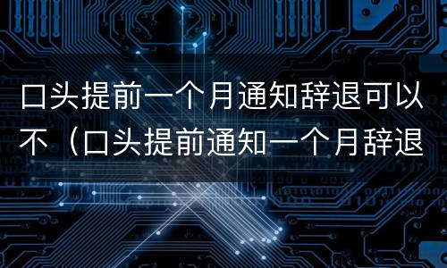 口头提前一个月通知辞退可以不（口头提前通知一个月辞退员工）