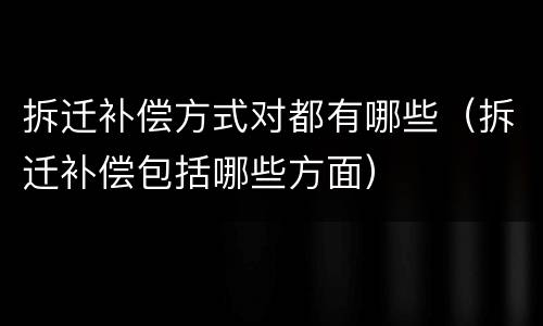 拆迁补偿方式对都有哪些（拆迁补偿包括哪些方面）