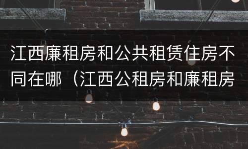 江西廉租房和公共租赁住房不同在哪（江西公租房和廉租房能买吗）