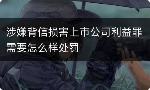 涉嫌背信损害上市公司利益罪需要怎么样处罚
