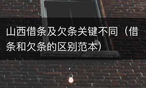 山西借条及欠条关键不同（借条和欠条的区别范本）