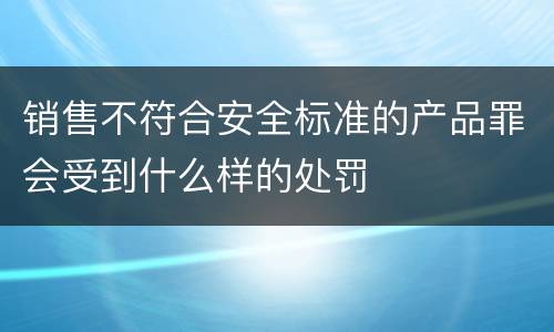 销售不符合安全标准的产品罪会受到什么样的处罚