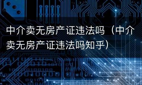 中介卖无房产证违法吗（中介卖无房产证违法吗知乎）