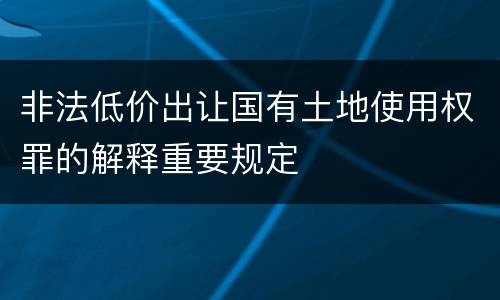 非法低价出让国有土地使用权罪的解释重要规定