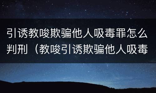 引诱教唆欺骗他人吸毒罪怎么判刑（教唆引诱欺骗他人吸毒处处拘留罚款）