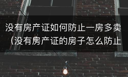 没有房产证如何防止一房多卖（没有房产证的房子怎么防止一房多卖）