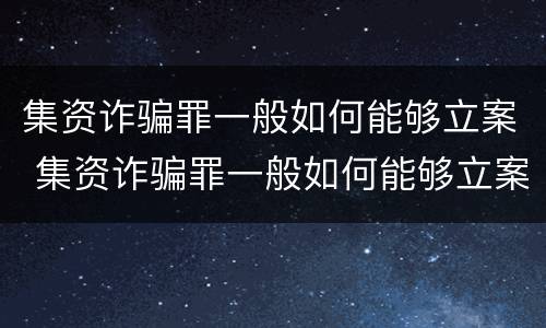 集资诈骗罪一般如何能够立案 集资诈骗罪一般如何能够立案呢