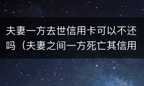 夫妻一方去世信用卡可以不还吗（夫妻之间一方死亡其信用卡欠款需要另一方偿还吗）