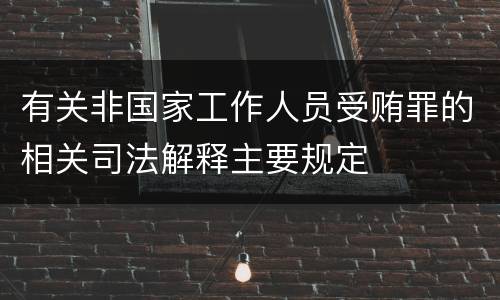 有关非国家工作人员受贿罪的相关司法解释主要规定