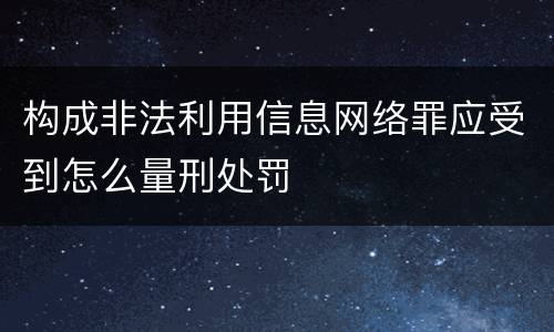 构成非法利用信息网络罪应受到怎么量刑处罚