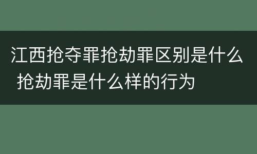 江西抢夺罪抢劫罪区别是什么 抢劫罪是什么样的行为