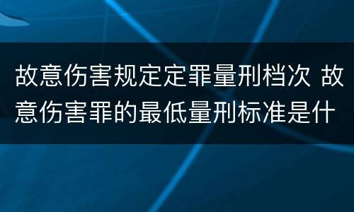 故意伤害规定定罪量刑档次 故意伤害罪的最低量刑标准是什么