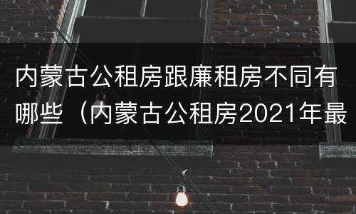 内蒙古公租房跟廉租房不同有哪些（内蒙古公租房2021年最新通知）