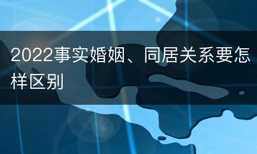 2022事实婚姻、同居关系要怎样区别