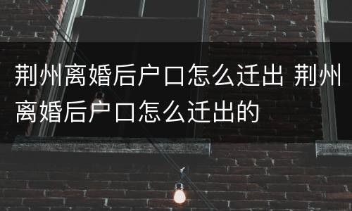 荆州离婚后户口怎么迁出 荆州离婚后户口怎么迁出的
