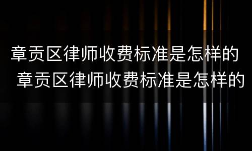 章贡区律师收费标准是怎样的 章贡区律师收费标准是怎样的呀