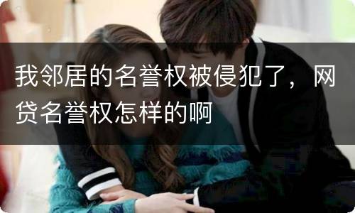 我邻居的名誉权被侵犯了，网贷名誉权怎样的啊