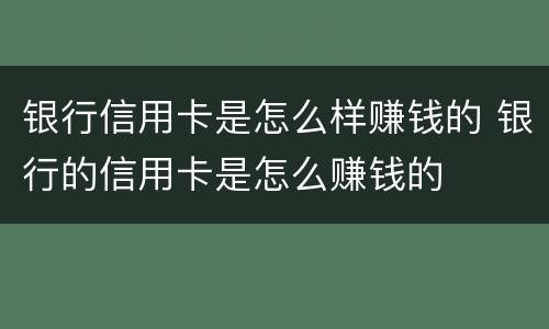 银行信用卡是怎么样赚钱的 银行的信用卡是怎么赚钱的