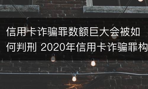 信用卡诈骗罪数额巨大会被如何判刑 2020年信用卡诈骗罪构成要件