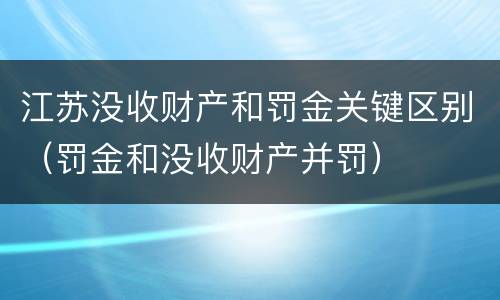 江苏没收财产和罚金关键区别（罚金和没收财产并罚）