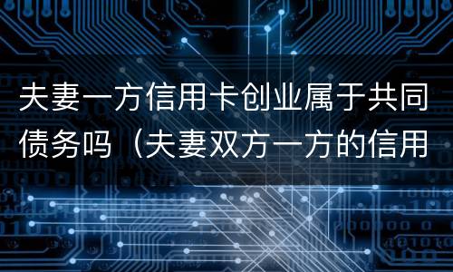 夫妻一方信用卡创业属于共同债务吗（夫妻双方一方的信用卡债务）