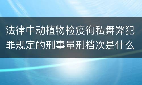 法律中动植物检疫徇私舞弊犯罪规定的刑事量刑档次是什么