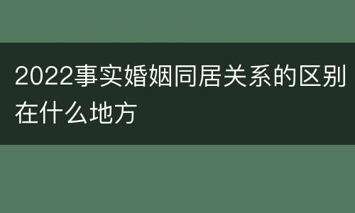 2022事实婚姻同居关系的区别在什么地方