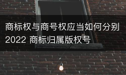 商标权与商号权应当如何分别2022 商标归属版权号