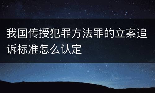 我国传授犯罪方法罪的立案追诉标准怎么认定