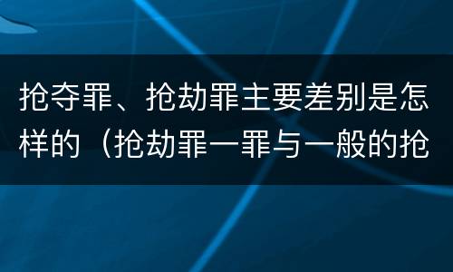 抢夺罪、抢劫罪主要差别是怎样的（抢劫罪一罪与一般的抢劫罪区别）