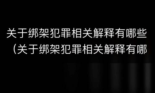 关于绑架犯罪相关解释有哪些（关于绑架犯罪相关解释有哪些问题）