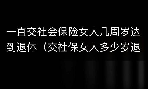 一直交社会保险女人几周岁达到退休（交社保女人多少岁退休）
