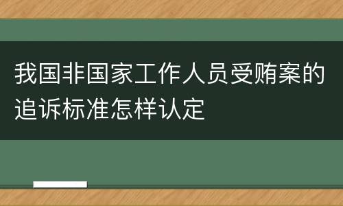我国非国家工作人员受贿案的追诉标准怎样认定