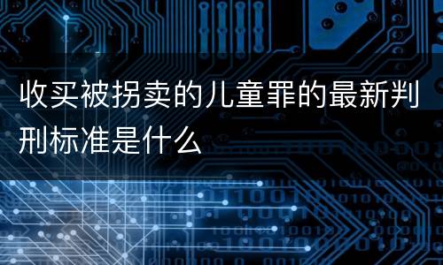 收买被拐卖的儿童罪的最新判刑标准是什么