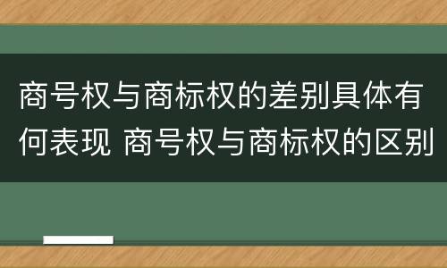 商号权与商标权的差别具体有何表现 商号权与商标权的区别