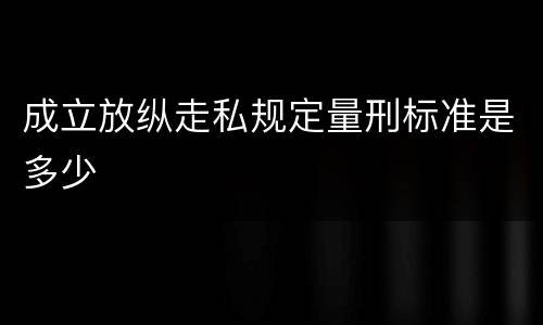 成立放纵走私规定量刑标准是多少