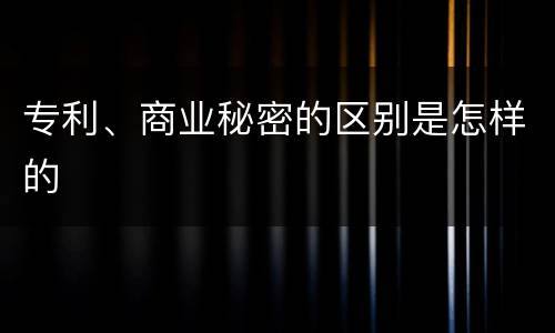 专利、商业秘密的区别是怎样的