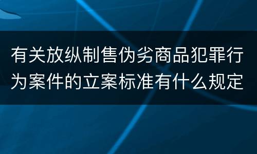 有关放纵制售伪劣商品犯罪行为案件的立案标准有什么规定