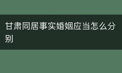 甘肃同居事实婚姻应当怎么分别