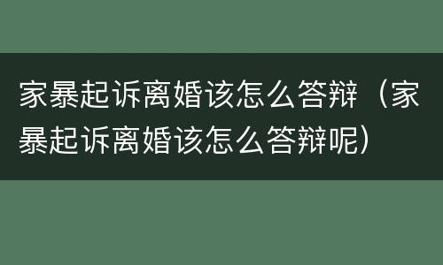 家暴起诉离婚该怎么答辩（家暴起诉离婚该怎么答辩呢）