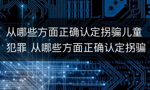 从哪些方面正确认定拐骗儿童犯罪 从哪些方面正确认定拐骗儿童犯罪行为