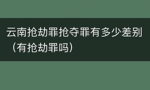 云南抢劫罪抢夺罪有多少差别（有抢劫罪吗）