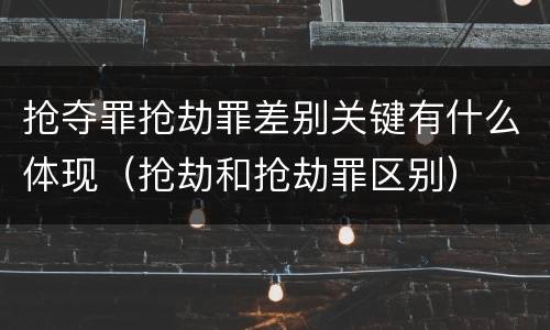 抢夺罪抢劫罪差别关键有什么体现（抢劫和抢劫罪区别）