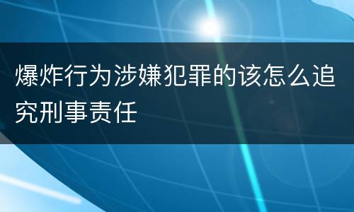爆炸行为涉嫌犯罪的该怎么追究刑事责任